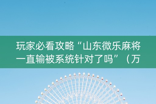 玩家必看攻略“山东微乐麻将一直输被系统针对了吗”（万能开挂神器)