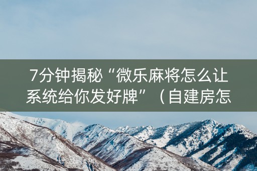 7分钟揭秘“微乐麻将怎么让系统给你发好牌”（自建房怎么赢)