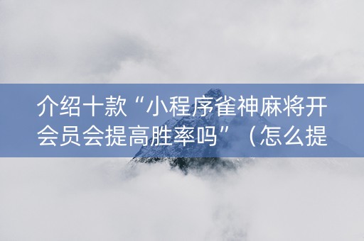 介绍十款“小程序雀神麻将开会员会提高胜率吗”（怎么提高胜率)
