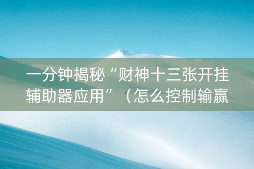 一分钟揭秘“财神十三张开挂辅助器应用”（怎么控制输赢)