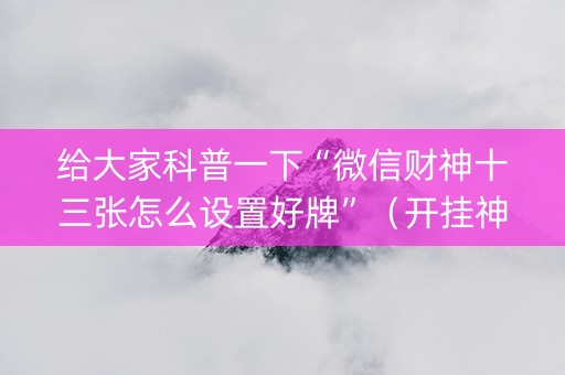 给大家科普一下“微信财神十三张怎么设置好牌”（开挂神器下载)