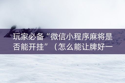 玩家必备“微信小程序麻将是否能开挂”（怎么能让牌好一点)