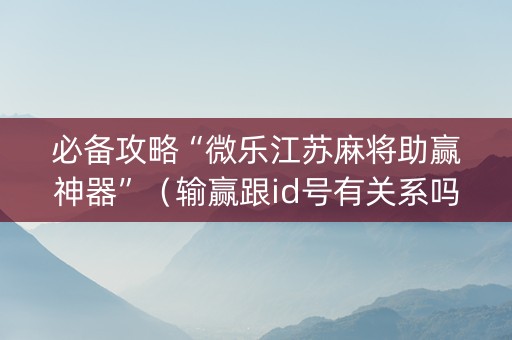 必备攻略“微乐江苏麻将助赢神器”（输赢跟id号有关系吗)