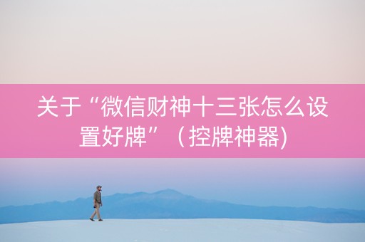 关于“微信财神十三张怎么设置好牌”（控牌神器)