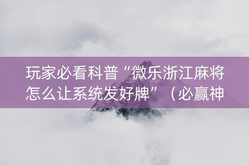 玩家必看科普“微乐浙江麻将怎么让系统发好牌”（必赢神器辅助器)