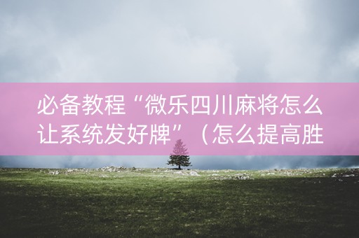 必备教程“微乐四川麻将怎么让系统发好牌”（怎么提高胜率)