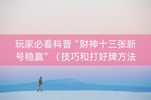 玩家必看科普“财神十三张新号稳赢”（技巧和打好牌方法)