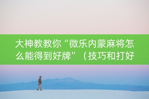 大神教教你“微乐内蒙麻将怎么能得到好牌”（技巧和打好牌方法)