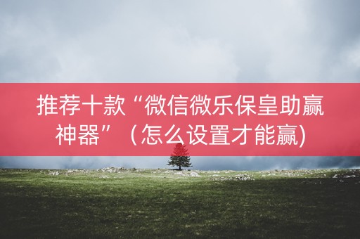 推荐十款“微信微乐保皇助赢神器”（怎么设置才能赢)