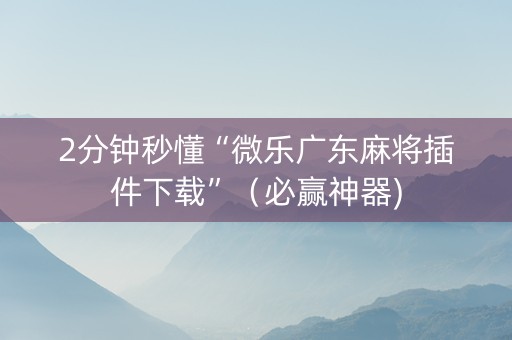 2分钟秒懂“微乐广东麻将插件下载”（必赢神器)