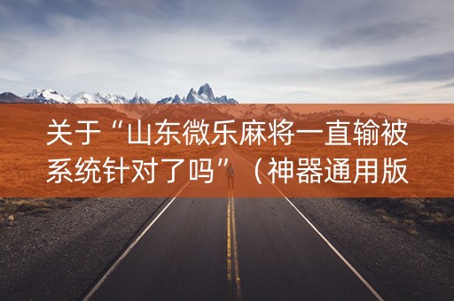 关于“山东微乐麻将一直输被系统针对了吗”（神器通用版)