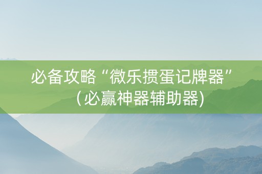 必备攻略“微乐掼蛋记牌器”（必赢神器辅助器)