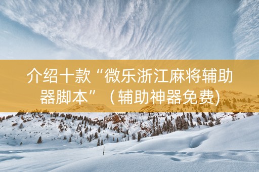 介绍十款“微乐浙江麻将辅助器脚本”（辅助神器免费)