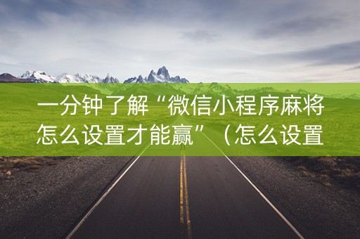 一分钟了解“微信小程序麻将怎么设置才能赢”（怎么设置才能赢)