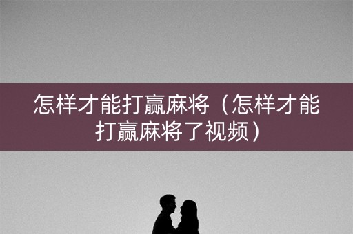 怎样才能打赢麻将（怎样才能打赢麻将了视频）