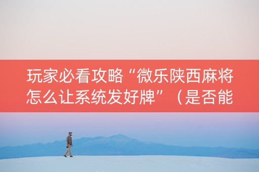 玩家必看攻略“微乐陕西麻将怎么让系统发好牌”（是否能开挂)