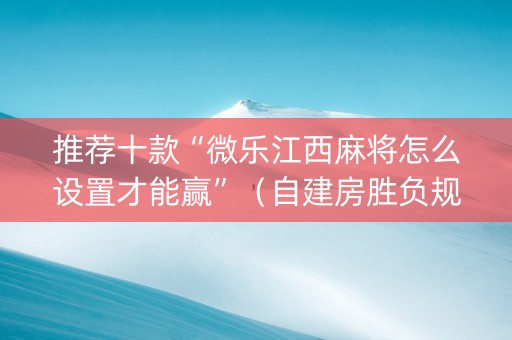 推荐十款“微乐江西麻将怎么设置才能赢”（自建房胜负规律)