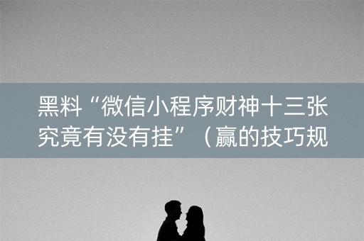 黑料“微信小程序财神十三张究竟有没有挂”（赢的技巧规律)