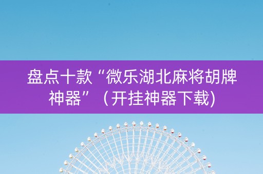盘点十款“微乐湖北麻将胡牌神器”（开挂神器下载)