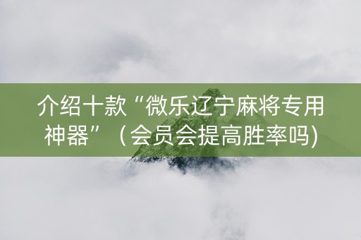 介绍十款“微乐辽宁麻将专用神器”（会员会提高胜率吗)
