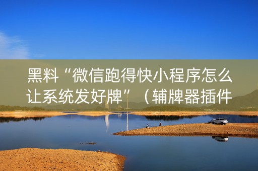 黑料“微信跑得快小程序怎么让系统发好牌”（辅牌器插件购买)