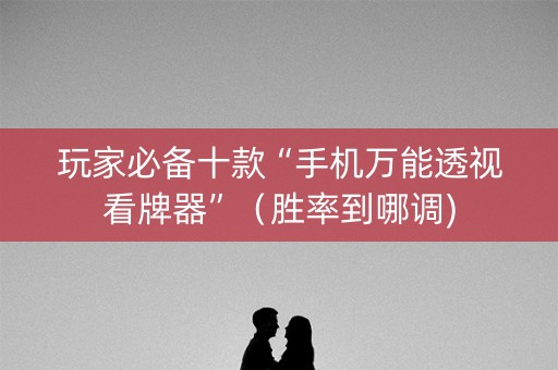 玩家必备十款“手机万能透视看牌器”（胜率到哪调)