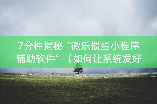 7分钟揭秘“微乐掼蛋小程序辅助软件”（如何让系统发好牌)