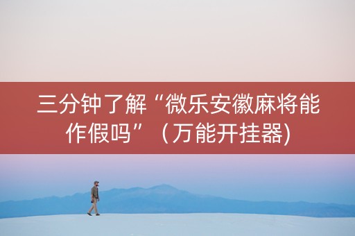 三分钟了解“微乐安徽麻将能作假吗”（万能开挂器)