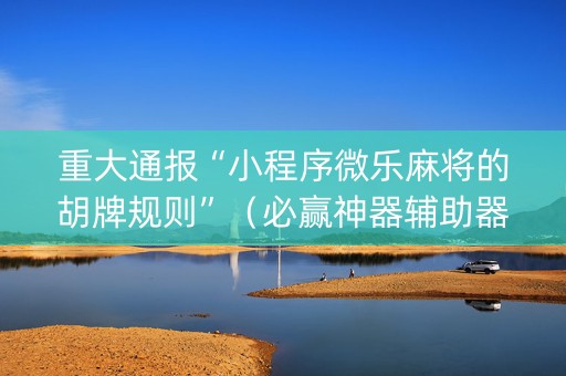 重大通报“小程序微乐麻将的胡牌规则”（必赢神器辅助器)
