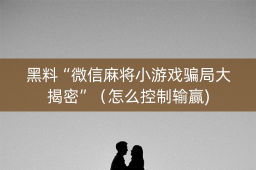 黑料“微信麻将小游戏骗局大揭密”（怎么控制输赢)