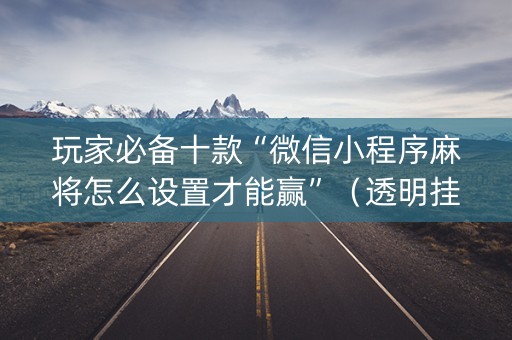 玩家必备十款“微信小程序麻将怎么设置才能赢”（透明挂辅助器)