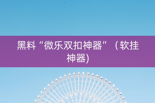 黑料“微乐双扣神器”（软挂神器)
