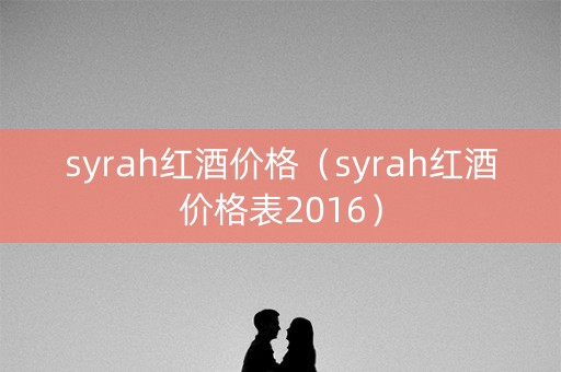 syrah红酒价格（syrah红酒价格表2016）