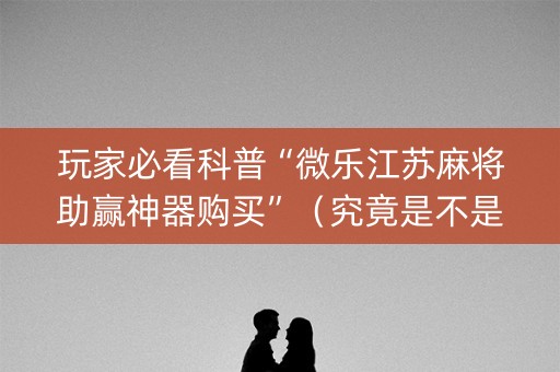 玩家必看科普“微乐江苏麻将助赢神器购买”（究竟是不是有挂)