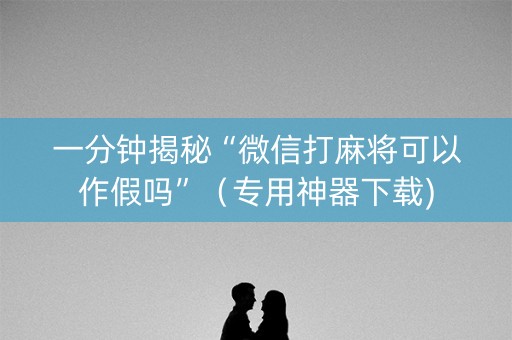 一分钟揭秘“微信打麻将可以作假吗”（专用神器下载)