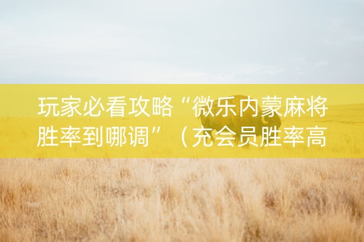 玩家必看攻略“微乐内蒙麻将胜率到哪调”（充会员胜率高)