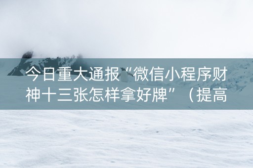 今日重大通报“微信小程序财神十三张怎样拿好牌”（提高胜率软件)