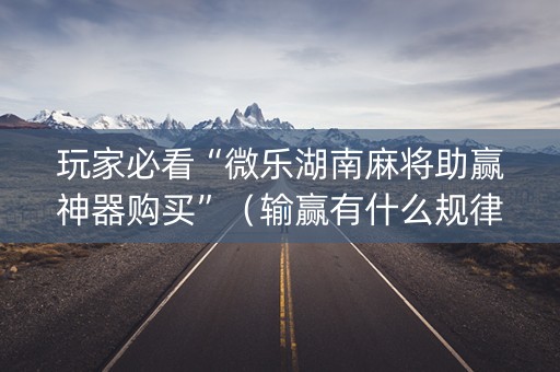 玩家必看“微乐湖南麻将助赢神器购买”（输赢有什么规律)