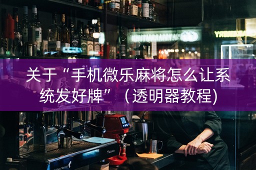 关于“手机微乐麻将怎么让系统发好牌”（透明器教程)
