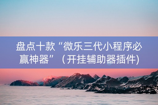 盘点十款“微乐三代小程序必赢神器”（开挂辅助器插件)