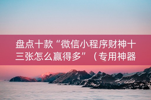 盘点十款“微信小程序财神十三张怎么赢得多”（专用神器下载)
