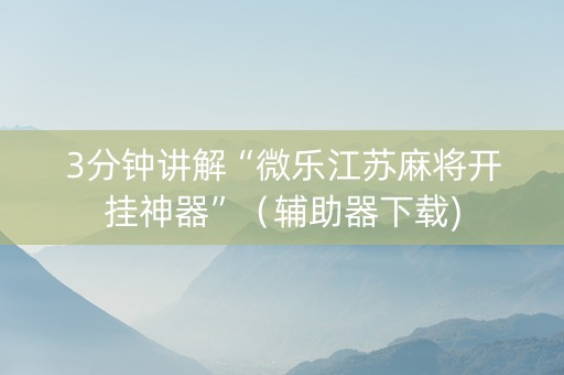 3分钟讲解“微乐江苏麻将开挂神器”（辅助器下载)