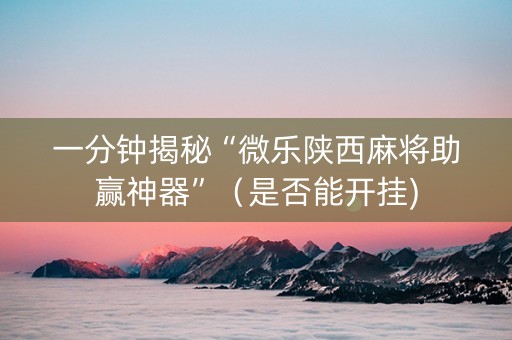 一分钟揭秘“微乐陕西麻将助赢神器”（是否能开挂)