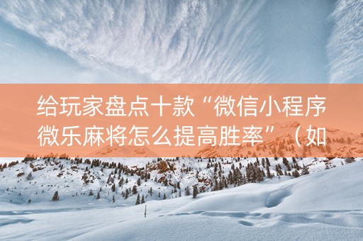 给玩家盘点十款“微信小程序微乐麻将怎么提高胜率”（如何提高胜率)