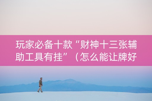 玩家必备十款“财神十三张辅助工具有挂”（怎么能让牌好一点)