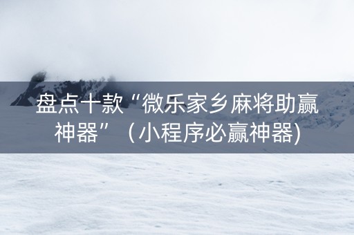 盘点十款“微乐家乡麻将助赢神器”（小程序必赢神器)