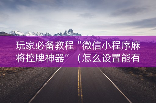 玩家必备教程“微信小程序麻将控牌神器”（怎么设置能有好牌)