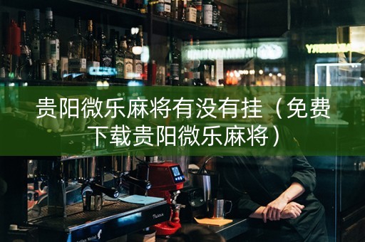 贵阳微乐麻将有没有挂（免费下载贵阳微乐麻将）