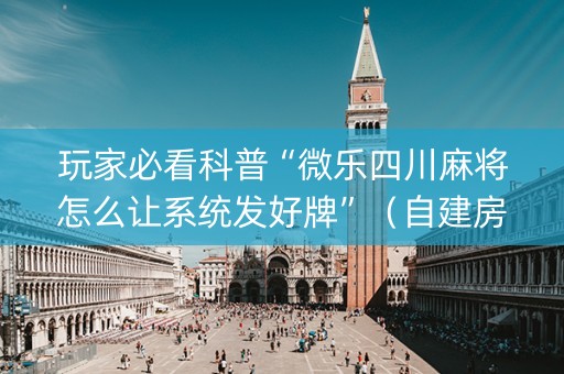 玩家必看科普“微乐四川麻将怎么让系统发好牌”（自建房怎么拿好牌)