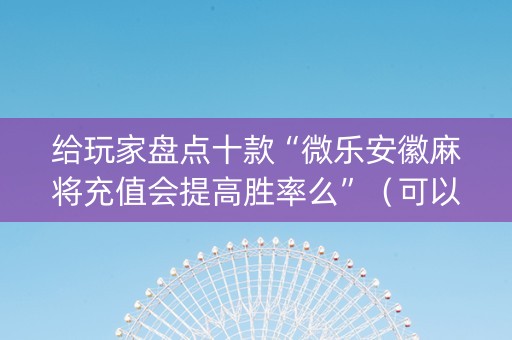 给玩家盘点十款“微乐安徽麻将充值会提高胜率么”（可以设置输赢吗)
